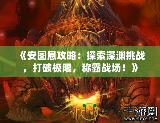 《安圖恩攻略：探索深淵挑戰(zhàn)，打破極限，稱霸戰(zhàn)場(chǎng)！》