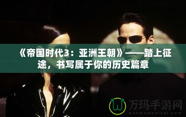 《帝國時代3：亞洲王朝》——踏上征途，書寫屬于你的歷史篇章
