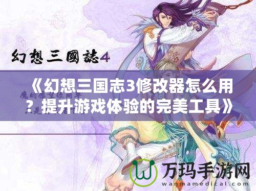《幻想三國志3修改器怎么用？提升游戲體驗(yàn)的完美工具》