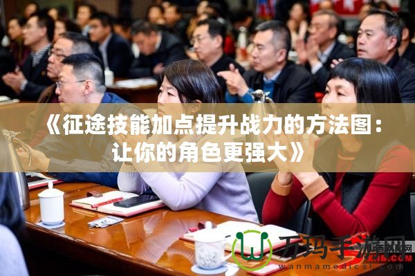 《征途技能加點提升戰(zhàn)力的方法圖：讓你的角色更強大》