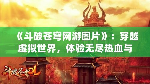 《斗破蒼穹網游圖片》：穿越虛擬世界，體驗無盡熱血與冒險！