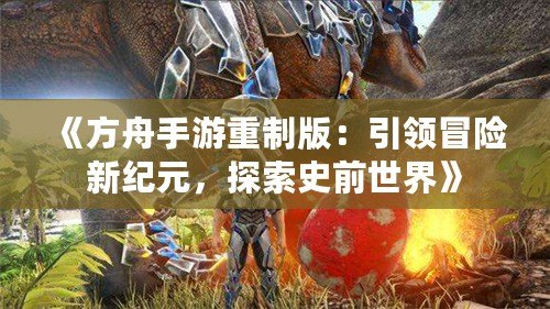 《方舟手游重制版：引領(lǐng)冒險(xiǎn)新紀(jì)元，探索史前世界》