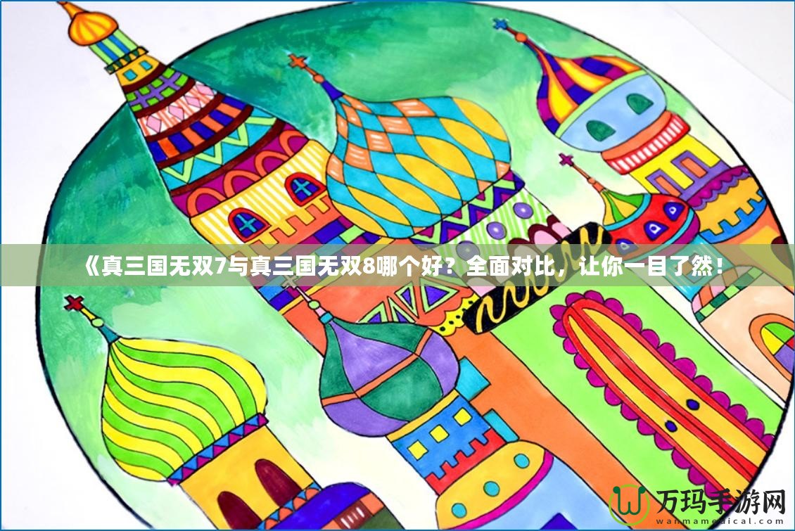《真三國無雙7與真三國無雙8哪個好？全面對比，讓你一目了然！