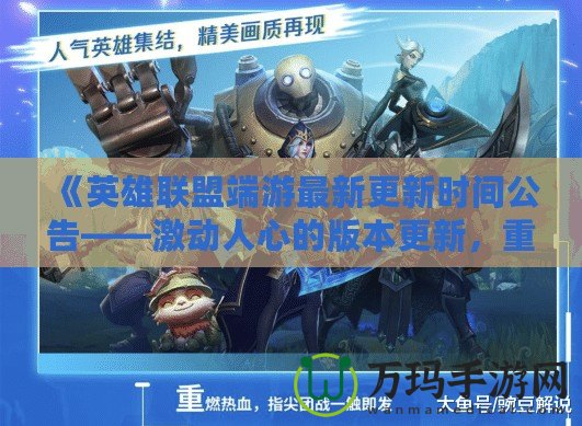 《英雄聯盟端游最新更新時間公告——激動人心的版本更新，重磅改動來襲！》