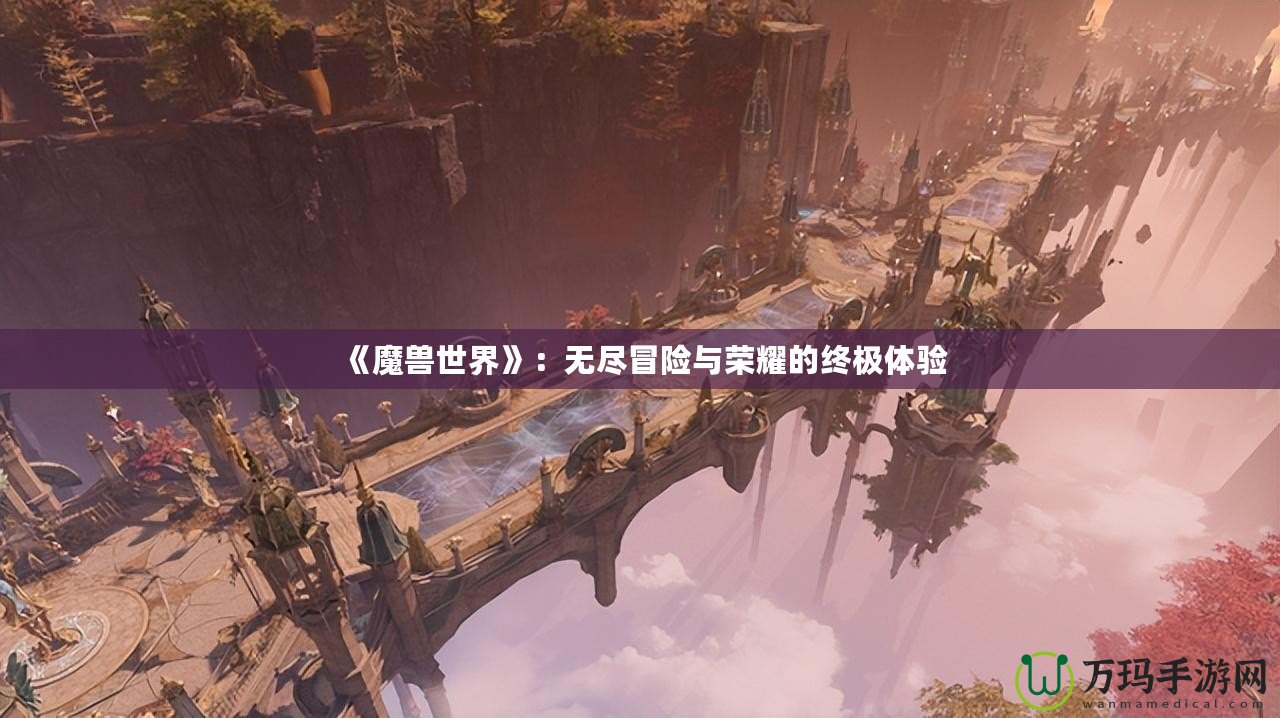 《魔獸世界》：無盡冒險(xiǎn)與榮耀的終極體驗(yàn)
