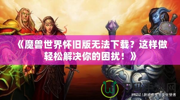 《魔獸世界懷舊版無法下載？這樣做輕松解決你的困擾！》
