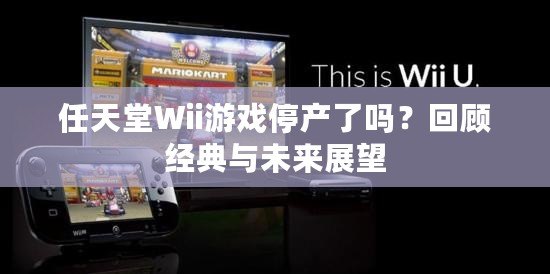 任天堂Wii游戲停產了嗎？回顧經典與未來展望