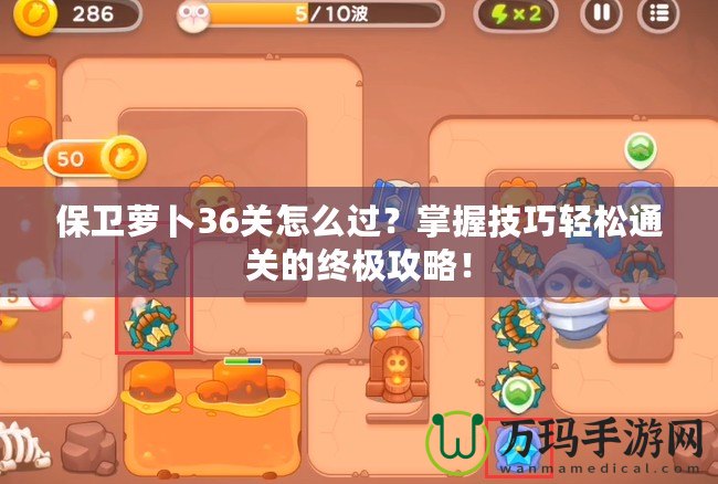 保衛蘿卜36關怎么過？掌握技巧輕松通關的終極攻略！
