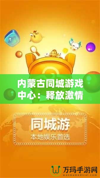 內蒙古同城游戲中心：釋放激情，享受無盡樂趣！