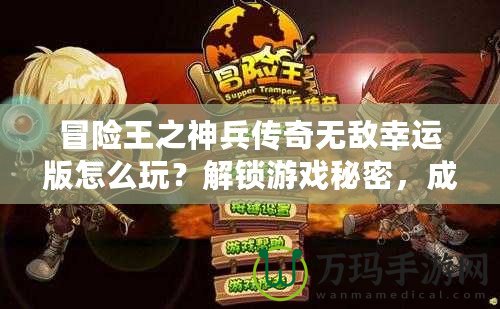 冒險王之神兵傳奇無敵幸運版怎么玩？解鎖游戲秘密，成為無敵冒險王！