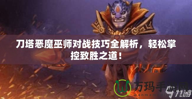 刀塔惡魔巫師對戰技巧全解析，輕松掌控致勝之道！