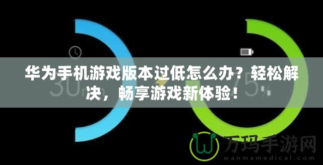 華為手機游戲版本過低怎么辦？輕松解決，暢享游戲新體驗！