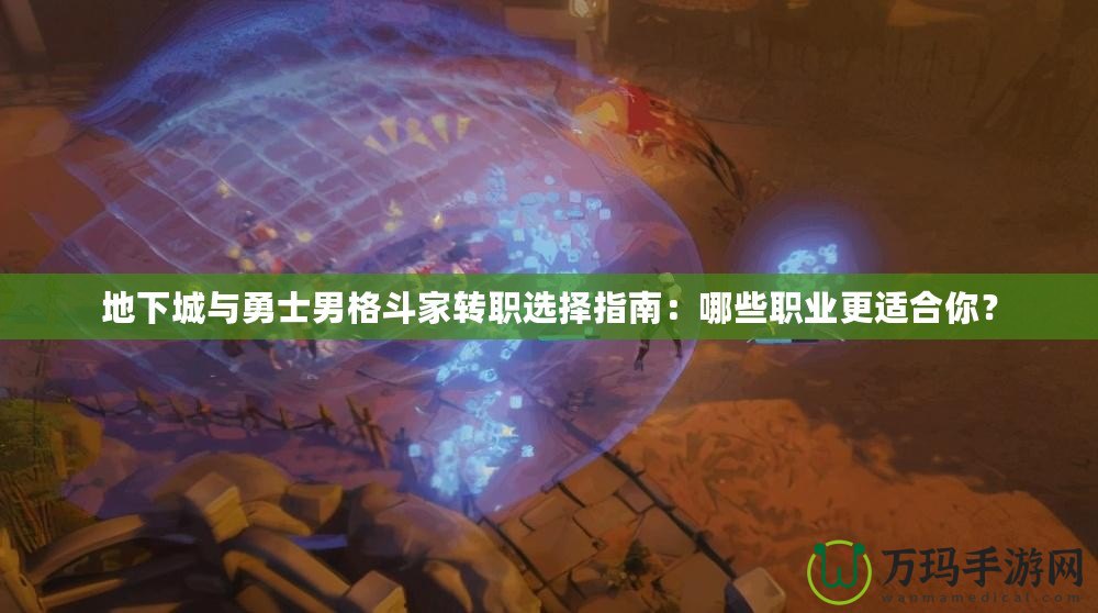 地下城與勇士男格斗家轉職選擇指南：哪些職業更適合你？