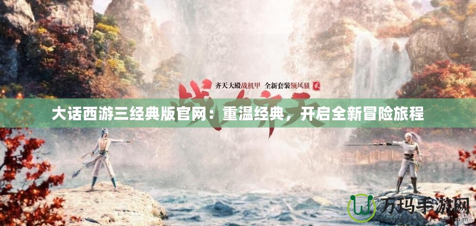 大話西游三經(jīng)典版官網(wǎng)：重溫經(jīng)典，開(kāi)啟全新冒險(xiǎn)旅程