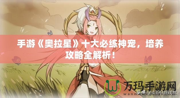 手游《奧拉星》十大必練神寵，培養攻略全解析！