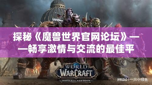 探秘《魔獸世界官網論壇》——暢享激情與交流的最佳平臺