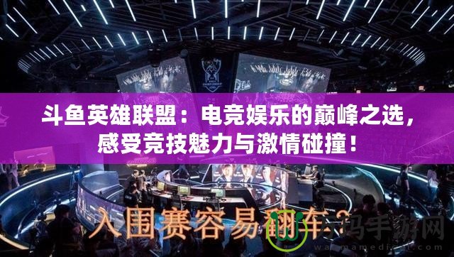 斗魚英雄聯盟：電競娛樂的巔峰之選，感受競技魅力與激情碰撞！