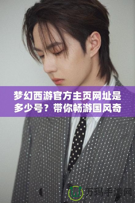 夢幻西游官方主頁網址是多少號？帶你暢游國風奇幻世界