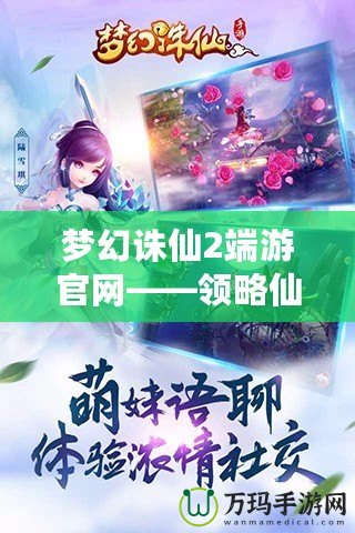 夢幻誅仙2端游官網——領略仙俠世界的無限魅力