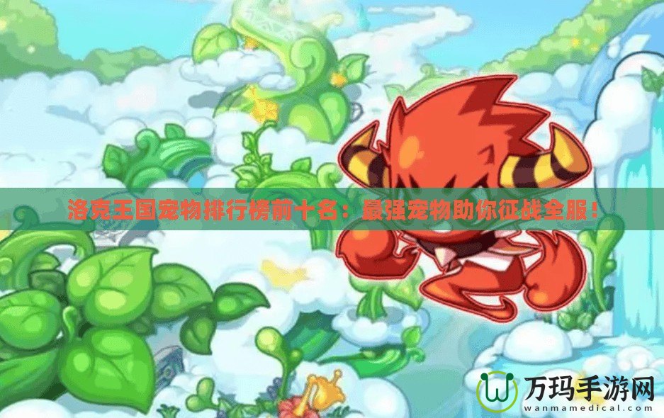 洛克王國寵物排行榜前十名：最強寵物助你征戰全服！