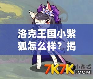 洛克王國小紫狐怎么樣？揭秘超人氣萌寵的獨特魅力！