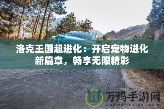 洛克王國超進化：開啟寵物進化新篇章，暢享無限精彩