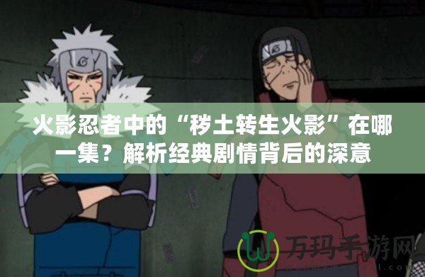 火影忍者中的“穢土轉生火影”在哪一集？解析經典劇情背后的深意