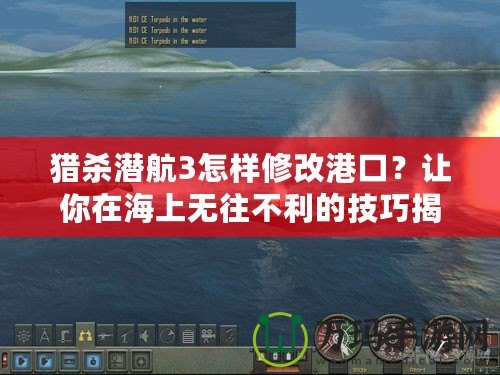 獵殺潛航3怎樣修改港口？讓你在海上無(wú)往不利的技巧揭秘！