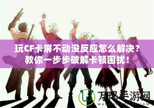 玩CF卡屏不動沒反應怎么解決？教你一步步破解卡頓困擾！