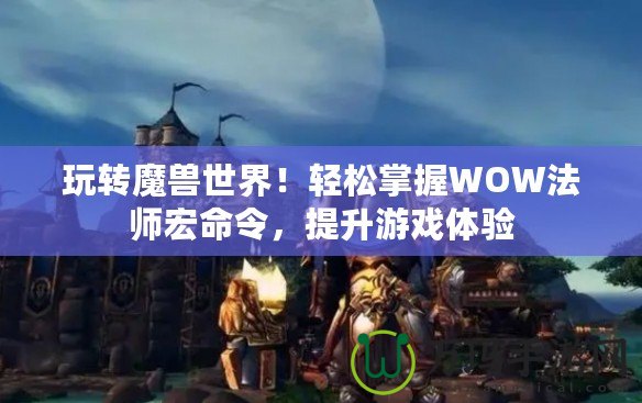 玩轉魔獸世界！輕松掌握WOW法師宏命令，提升游戲體驗