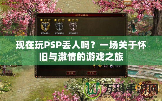 現在玩PSP丟人嗎？一場關于懷舊與激情的游戲之旅