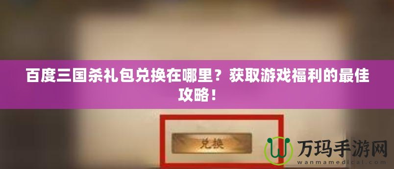 百度三國殺禮包兌換在哪里？獲取游戲福利的最佳攻略！