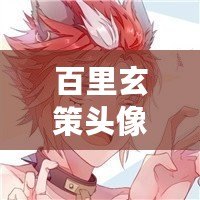 百里玄策頭像圖片，展現游戲魅力的完美選擇