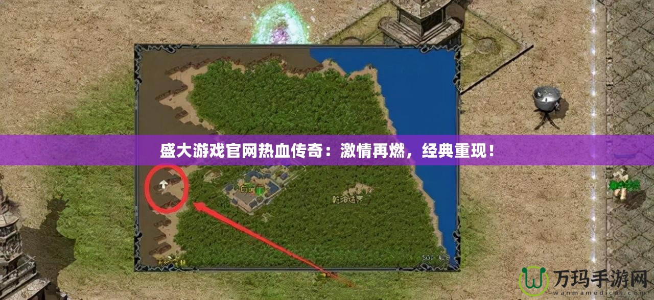 盛大游戲官網熱血傳奇：激情再燃，經典重現！