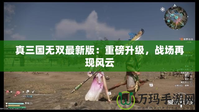 真三國無雙最新版：重磅升級，戰場再現風云
