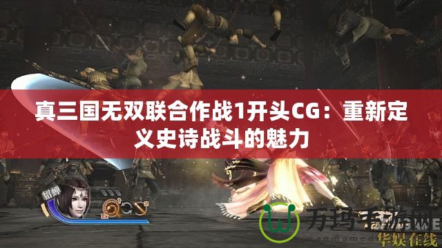 真三國無雙聯合作戰1開頭CG：重新定義史詩戰斗的魅力