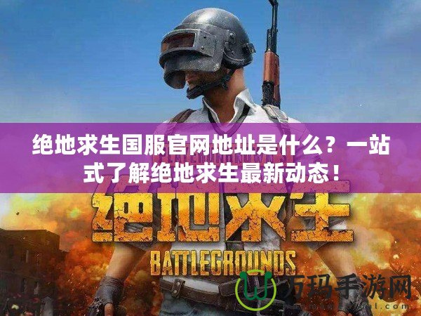 絕地求生國服官網地址是什么？一站式了解絕地求生最新動態！