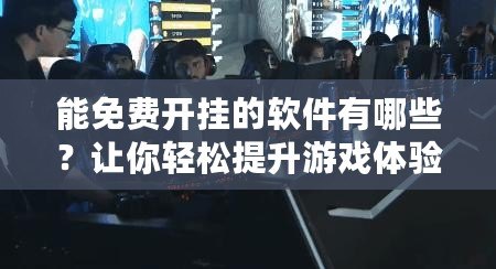 能免費(fèi)開(kāi)掛的軟件有哪些？讓你輕松提升游戲體驗(yàn)！