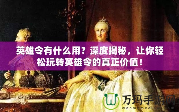 英雄令有什么用？深度揭秘，讓你輕松玩轉英雄令的真正價值！