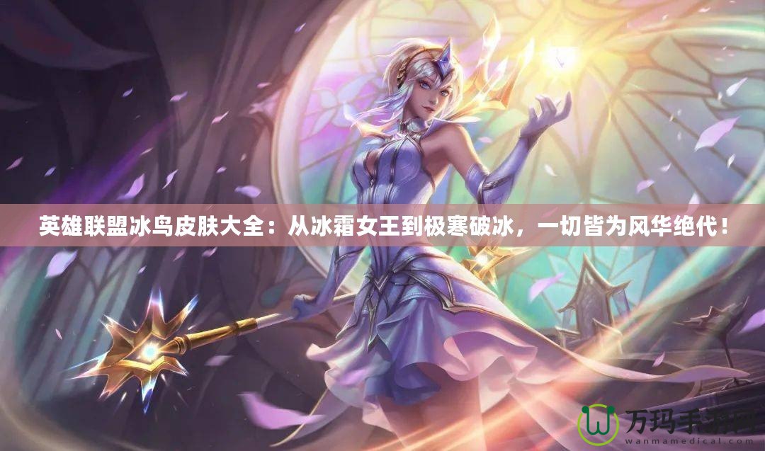 英雄聯(lián)盟冰鳥皮膚大全：從冰霜女王到極寒破冰，一切皆為風(fēng)華絕代！