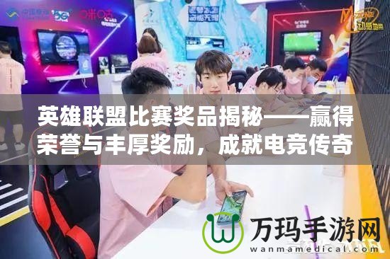 英雄聯盟比賽獎品揭秘——贏得榮譽與豐厚獎勵，成就電競傳奇