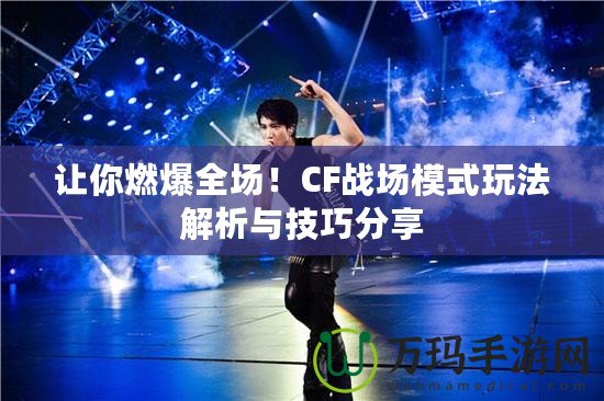 讓你燃爆全場！CF戰場模式玩法解析與技巧分享