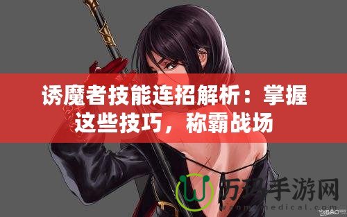 誘魔者技能連招解析：掌握這些技巧，稱霸戰(zhàn)場