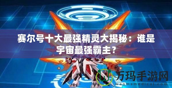 賽爾號(hào)十大最強(qiáng)精靈大揭秘：誰是宇宙最強(qiáng)霸主？