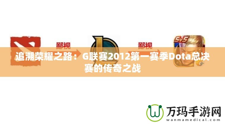 追溯榮耀之路：G聯賽2012第一賽季Dota總決賽的傳奇之戰