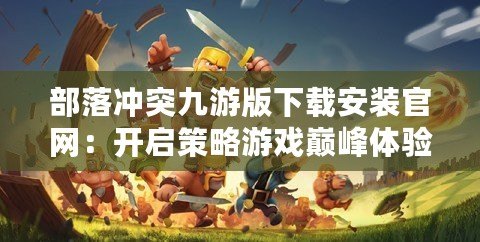 部落沖突九游版下載安裝官網：開啟策略游戲巔峰體驗
