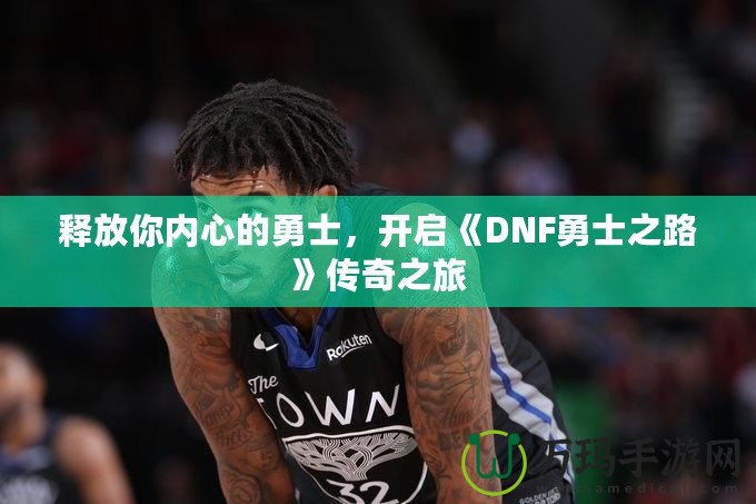 釋放你內心的勇士，開啟《DNF勇士之路》傳奇之旅