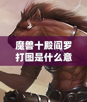 魔獸十殿閻羅打圖是什么意思？深度解析玩法與技巧！