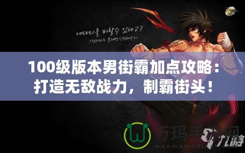 100級版本男街霸加點攻略：打造無敵戰(zhàn)力，制霸街頭！
