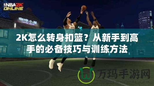 2K怎么轉身扣籃？從新手到高手的必備技巧與訓練方法